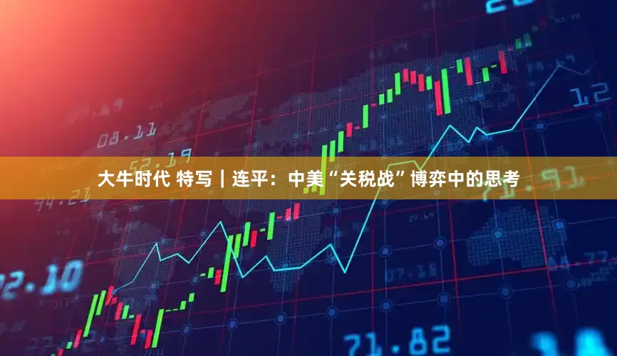 大牛时代 特写｜连平：中美“关税战”博弈中的思考