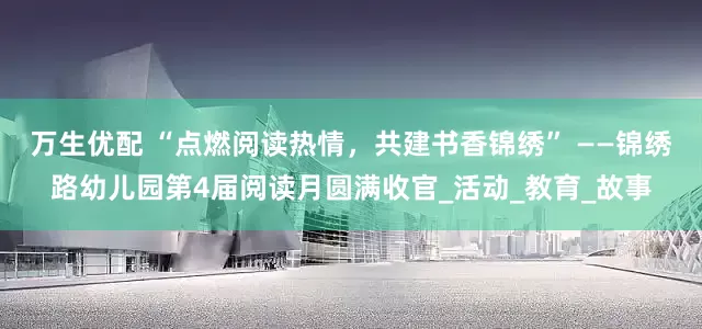 万生优配 “点燃阅读热情，共建书香锦绣” ——锦绣路幼儿园第4届阅读月圆满收官_活动_教育_故事