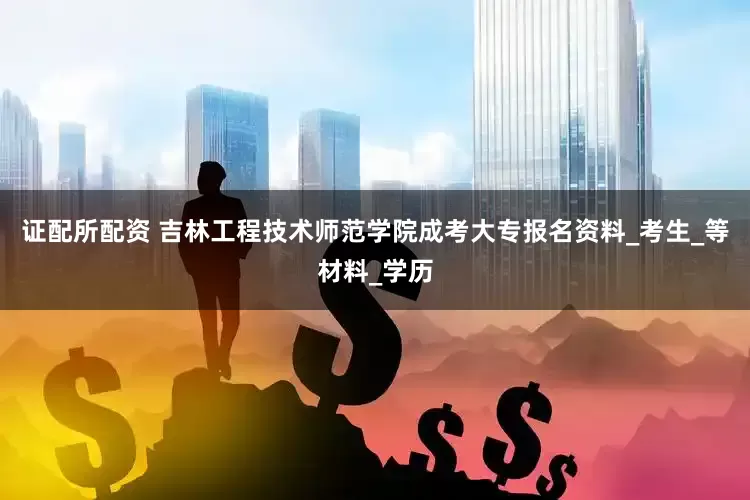 证配所配资 吉林工程技术师范学院成考大专报名资料_考生_等材料_学历