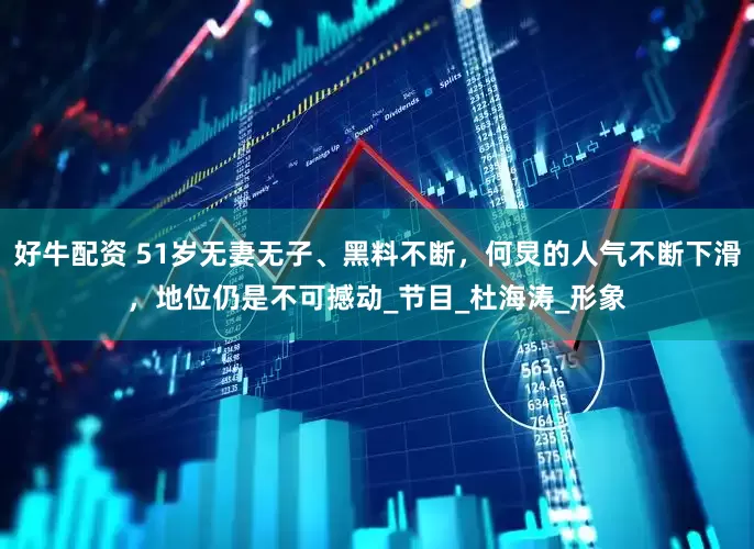 好牛配资 51岁无妻无子、黑料不断，何炅的人气不断下滑，地位仍是不可撼动_节目_杜海涛_形象
