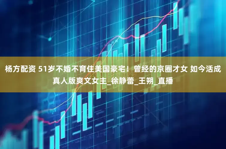 杨方配资 51岁不婚不育住美国豪宅！曾经的京圈才女 如今活成真人版爽文女主_徐静蕾_王朔_直播