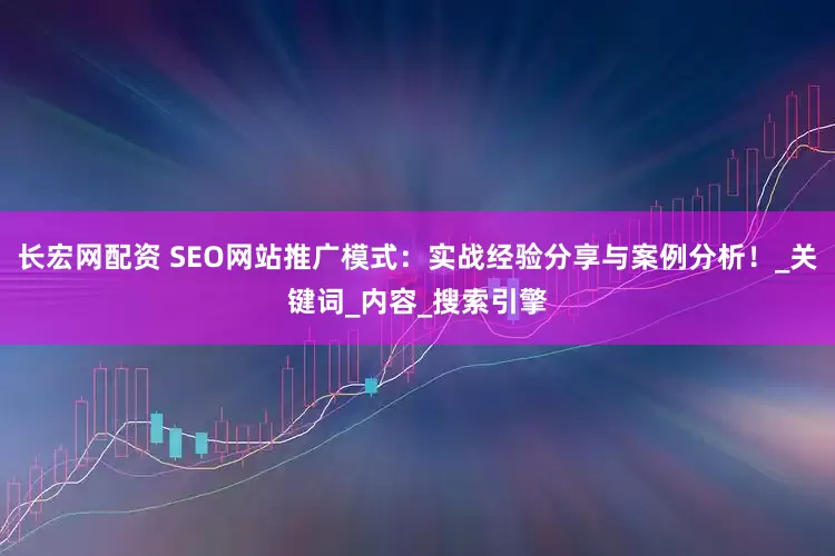 长宏网配资 SEO网站推广模式：实战经验分享与案例分析！_关键词_内容_搜索引擎