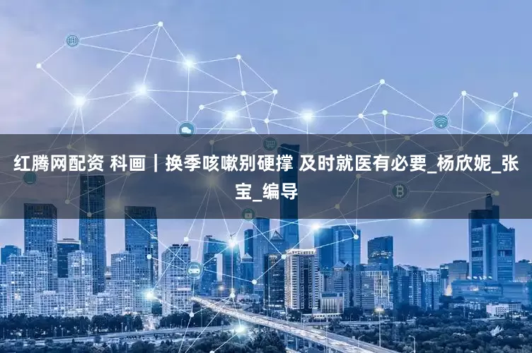 红腾网配资 科画｜换季咳嗽别硬撑 及时就医有必要_杨欣妮_张宝_编导