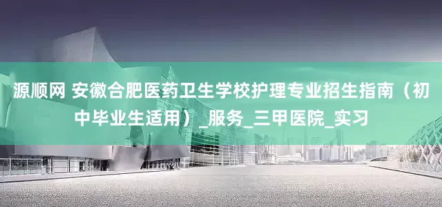 源顺网 安徽合肥医药卫生学校护理专业招生指南（初中毕业生适用）_服务_三甲医院_实习