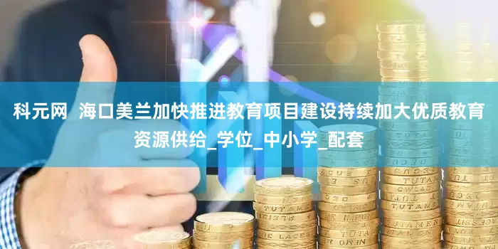 科元网  海口美兰加快推进教育项目建设持续加大优质教育资源供给_学位_中小学_配套
