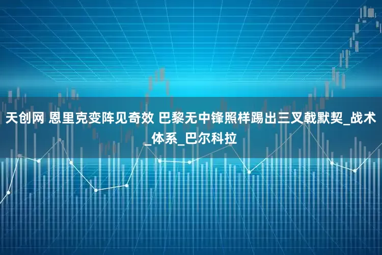 天创网 恩里克变阵见奇效 巴黎无中锋照样踢出三叉戟默契_战术_体系_巴尔科拉