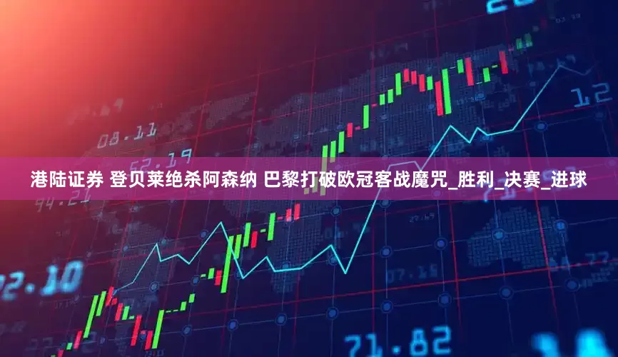 港陆证券 登贝莱绝杀阿森纳 巴黎打破欧冠客战魔咒_胜利_决赛_进球