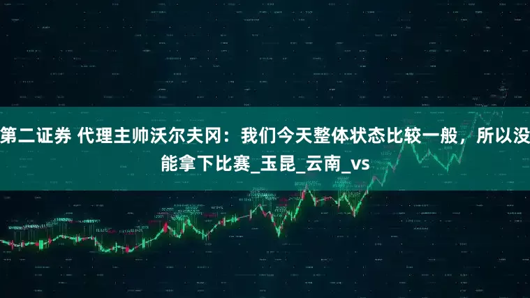 第二证券 代理主帅沃尔夫冈：我们今天整体状态比较一般，所以没能拿下比赛_玉昆_云南_vs