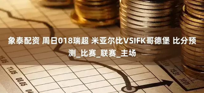 象泰配资 周日018瑞超 米亚尔比VSIFK哥德堡 比分预测_比赛_联赛_主场