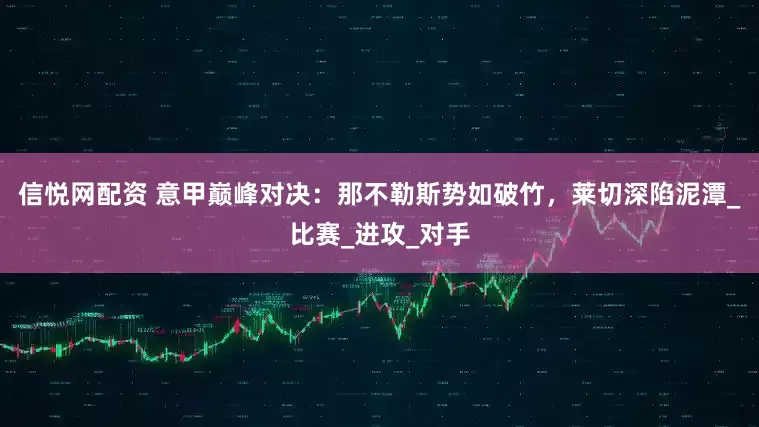 信悦网配资 意甲巅峰对决：那不勒斯势如破竹，莱切深陷泥潭_比赛_进攻_对手