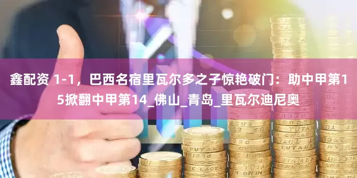 鑫配资 1-1，巴西名宿里瓦尔多之子惊艳破门：助中甲第15掀翻中甲第14_佛山_青岛_里瓦尔迪尼奥