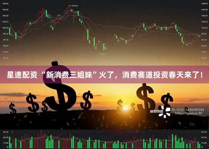 星速配资 “新消费三姐妹”火了，消费赛道投资春天来了！
