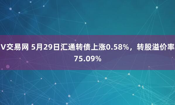 V交易网 5月29日汇通转债上涨0.58%，转股溢价率75.09%