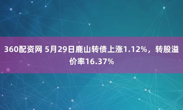 360配资网 5月29日鹿山转债上涨1.12%，转股溢价率16.37%