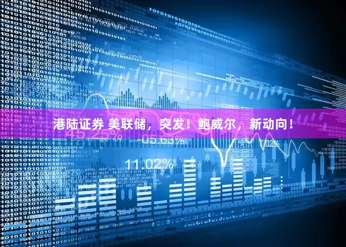 港陆证券 美联储，突发！鲍威尔，新动向！