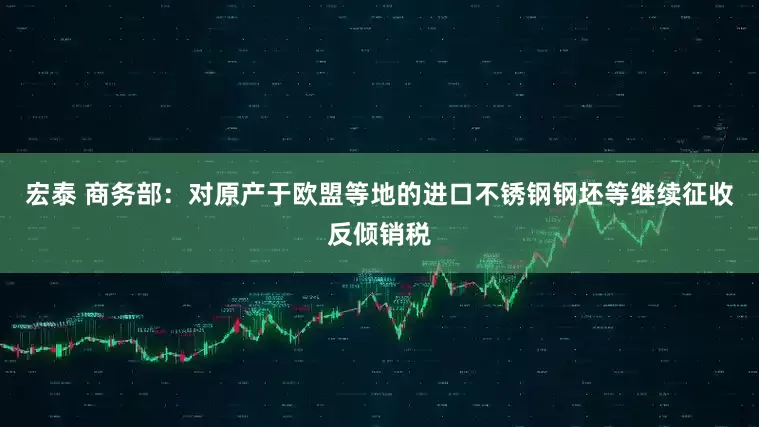 宏泰 商务部：对原产于欧盟等地的进口不锈钢钢坯等继续征收反倾销税