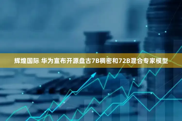 辉煌国际 华为宣布开源盘古7B稠密和72B混合专家模型