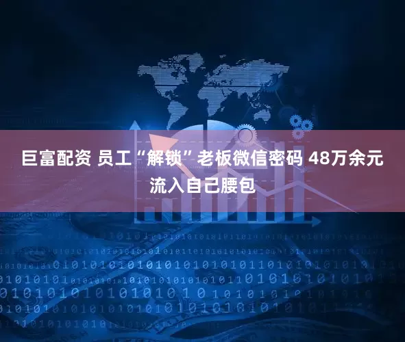巨富配资 员工“解锁”老板微信密码 48万余元流入自己腰包