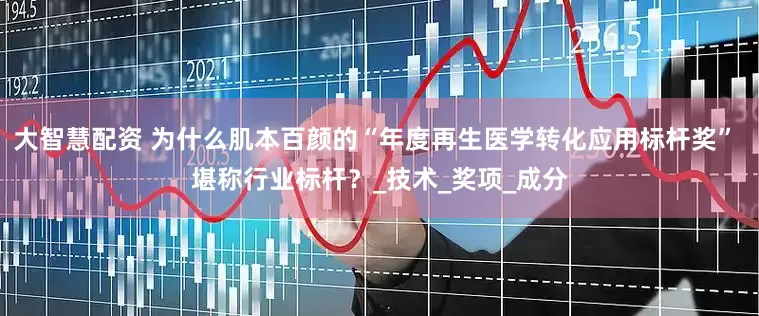 大智慧配资 为什么肌本百颜的“年度再生医学转化应用标杆奖” 堪称行业标杆？_技术_奖项_成分