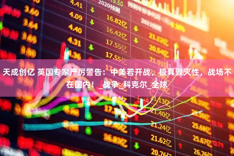 天成创亿 英国专家严厉警告：中美若开战，极具毁灭性，战场不在国内！_战争_科克尔_全球