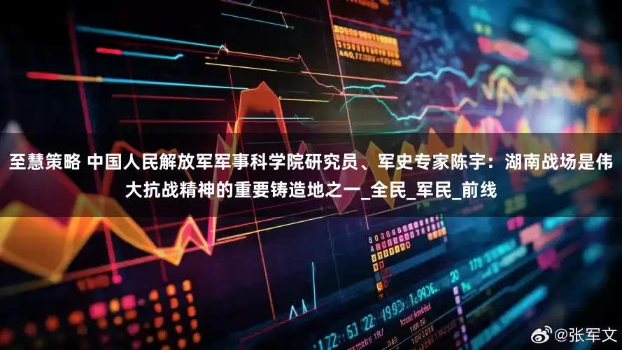 至慧策略 中国人民解放军军事科学院研究员、军史专家陈宇：湖南战场是伟大抗战精神的重要铸造地之一_全民_军民_前线