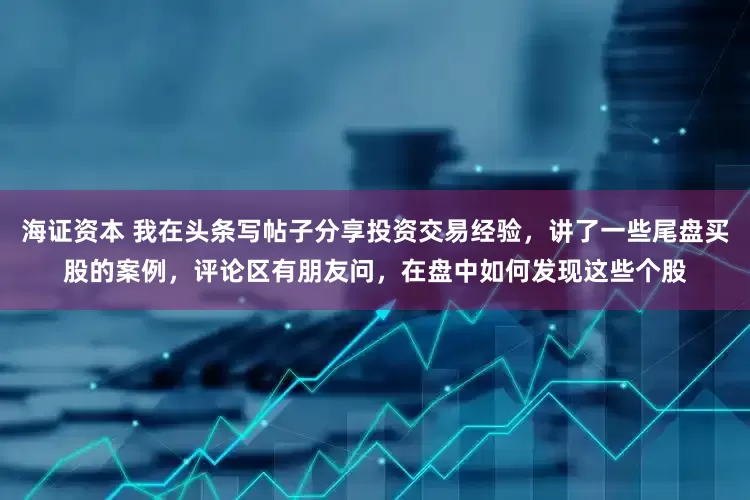 海证资本 我在头条写帖子分享投资交易经验，讲了一些尾盘买股的案例，评论区有朋友问，在盘中如何发现这些个股