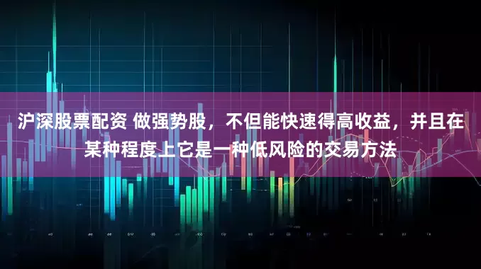 沪深股票配资 做强势股，不但能快速得高收益，并且在某种程度上它是一种低风险的交易方法