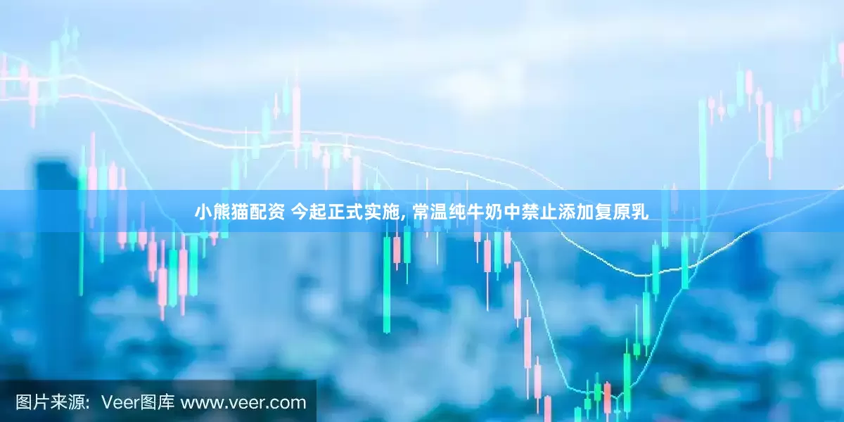 小熊猫配资 今起正式实施, 常温纯牛奶中禁止添加复原乳
