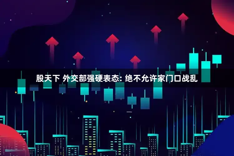 股天下 外交部强硬表态: 绝不允许家门口战乱