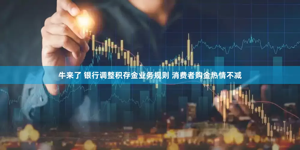 牛来了 银行调整积存金业务规则 消费者购金热情不减